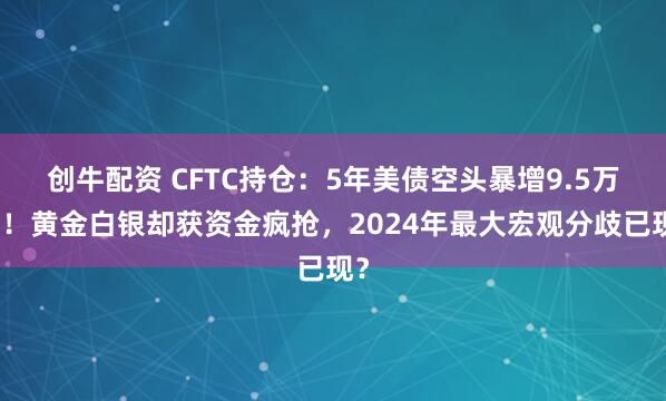 创牛配资 CFTC持仓：5年美债空头暴增9.5万手！黄金白银却获资金疯抢，2024年最大宏观分歧已现？