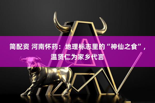 简配资 河南怀药：地理标志里的“神仙之食”，温贤仁为家乡代言