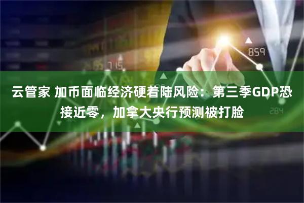 云管家 加币面临经济硬着陆风险：第三季GDP恐接近零，加拿大央行预测被打脸