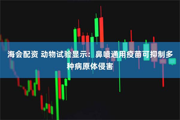 海会配资 动物试验显示：鼻喷通用疫苗可抑制多种病原体侵害
