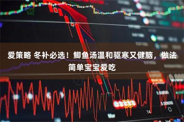 爱策略 冬补必选！鲫鱼汤温和驱寒又健脑，做法简单宝宝爱吃