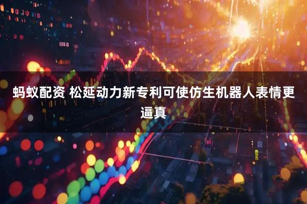 蚂蚁配资 松延动力新专利可使仿生机器人表情更逼真