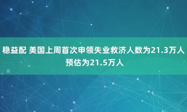 稳益配 美国上周首次申领失业救济人数为21.3万人 预估为21.5万人