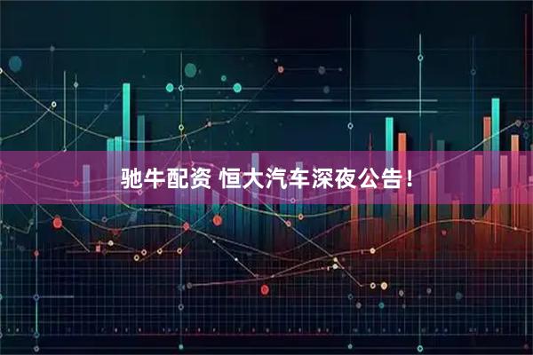 驰牛配资 恒大汽车深夜公告！