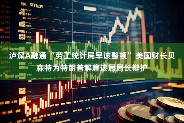 泸深A融通 “劳工统计局早该整顿” 美国财长贝森特为特朗普解雇该局局长辩护