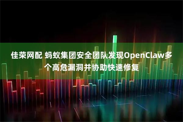 佳荣网配 蚂蚁集团安全团队发现OpenClaw多个高危漏洞并协助快速修复