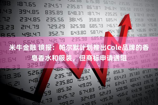 米牛金融 镜报：帕尔默计划推出Cole品牌的香皂香水和服装，但商标申请遇阻