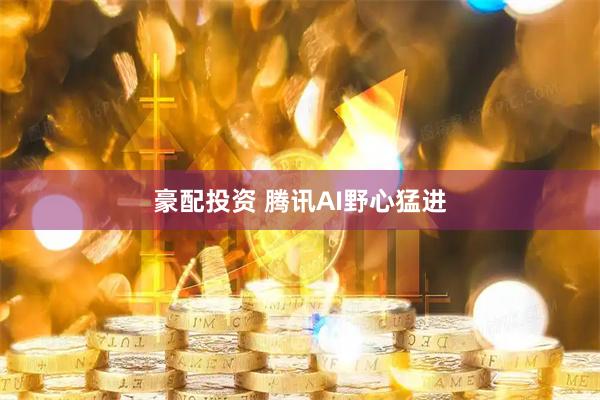 豪配投资 腾讯AI野心猛进