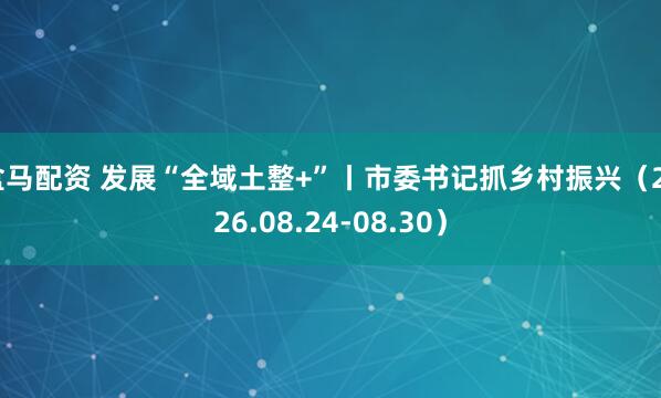 盒马配资 发展“全域土整+”丨市委书记抓乡村振兴（2026.08.24-08.30）